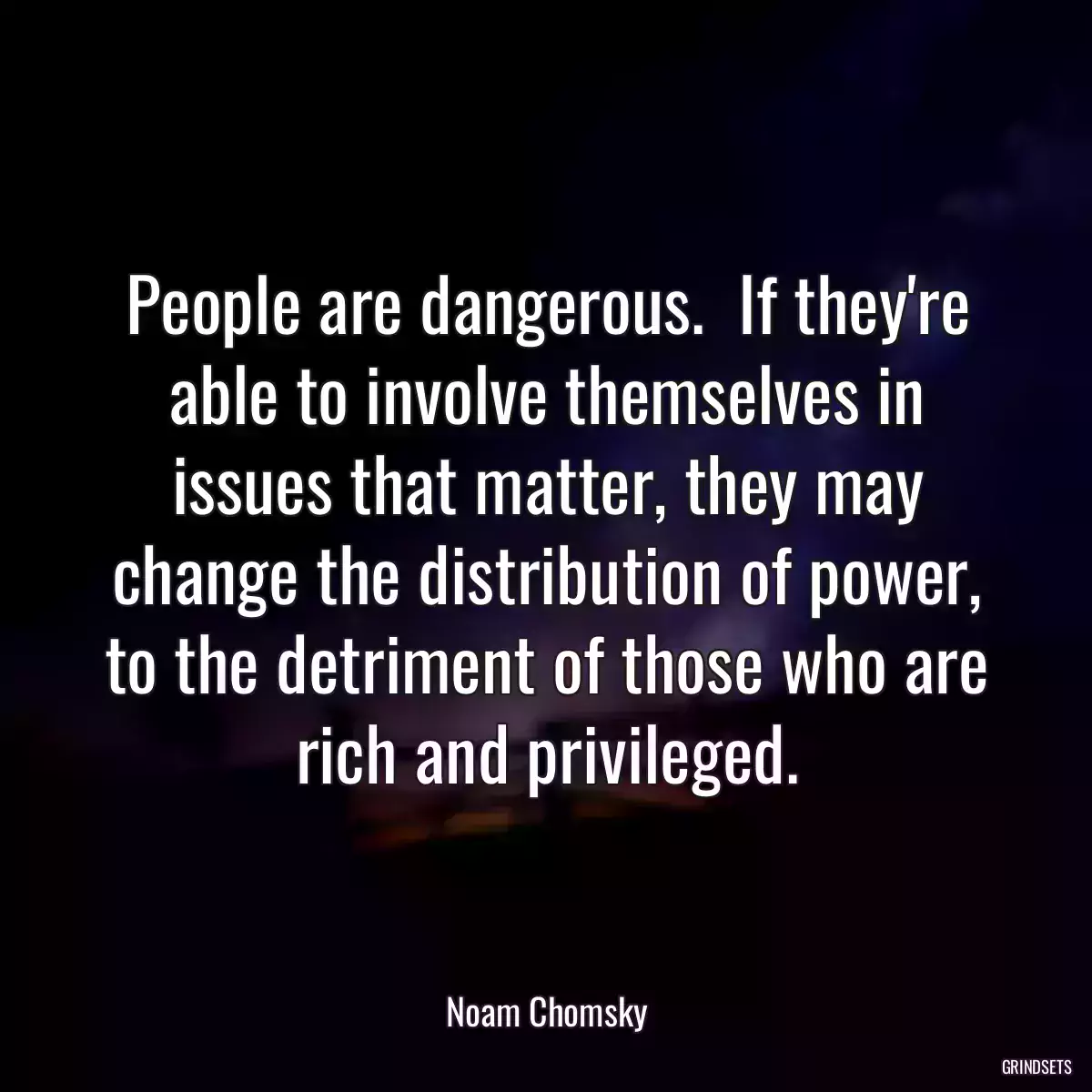 People are dangerous.  If they\'re able to involve themselves in issues that matter, they may change the distribution of power, to the detriment of those who are rich and privileged.