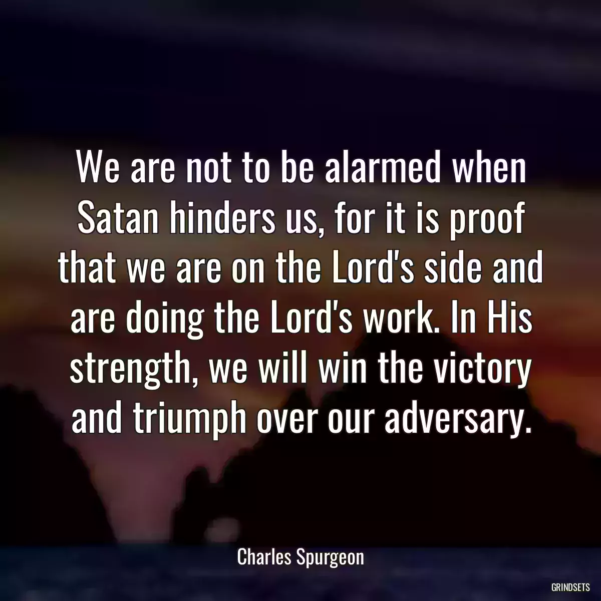 We are not to be alarmed when Satan hinders us, for it is proof that we are on the Lord\'s side and are doing the Lord\'s work. In His strength, we will win the victory and triumph over our adversary.