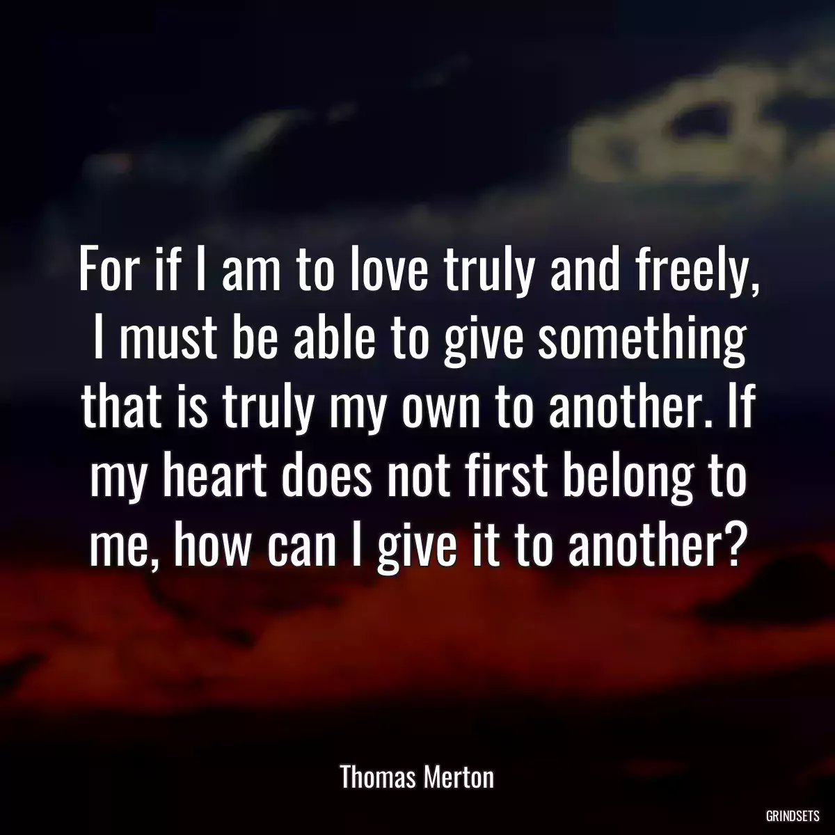 For if I am to love truly and freely, I must be able to give something that is truly my own to another. If my heart does not first belong to me, how can I give it to another?