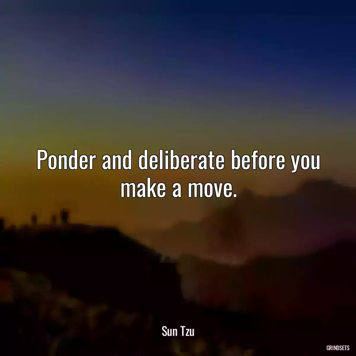 Ponder and deliberate before you make a move.