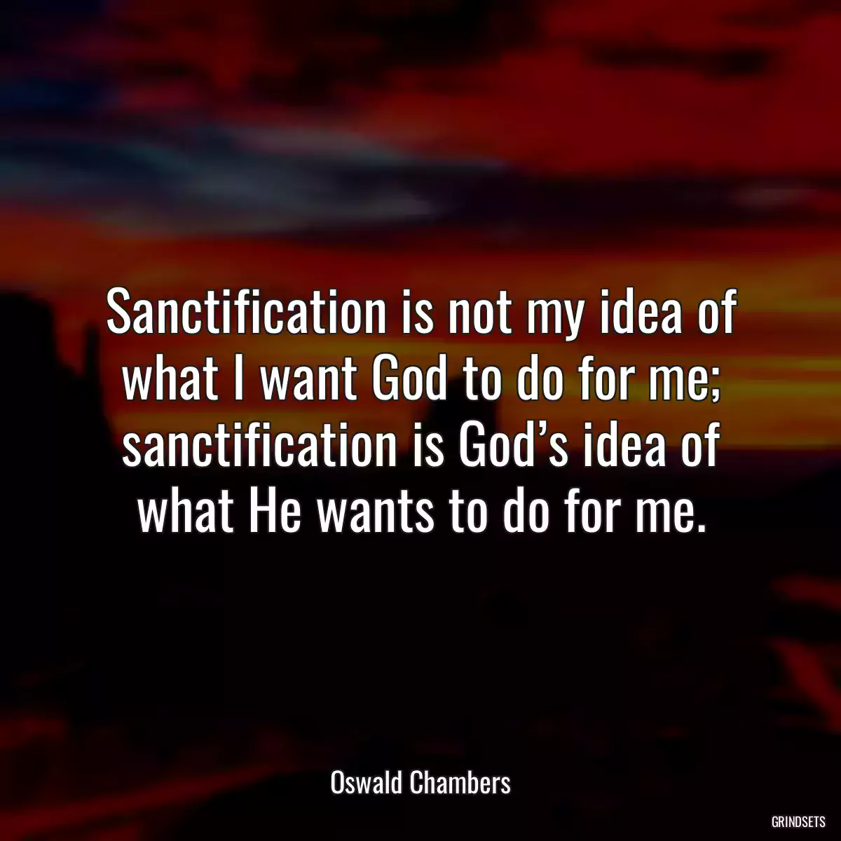 Sanctification is not my idea of what I want God to do for me; sanctification is God’s idea of what He wants to do for me.