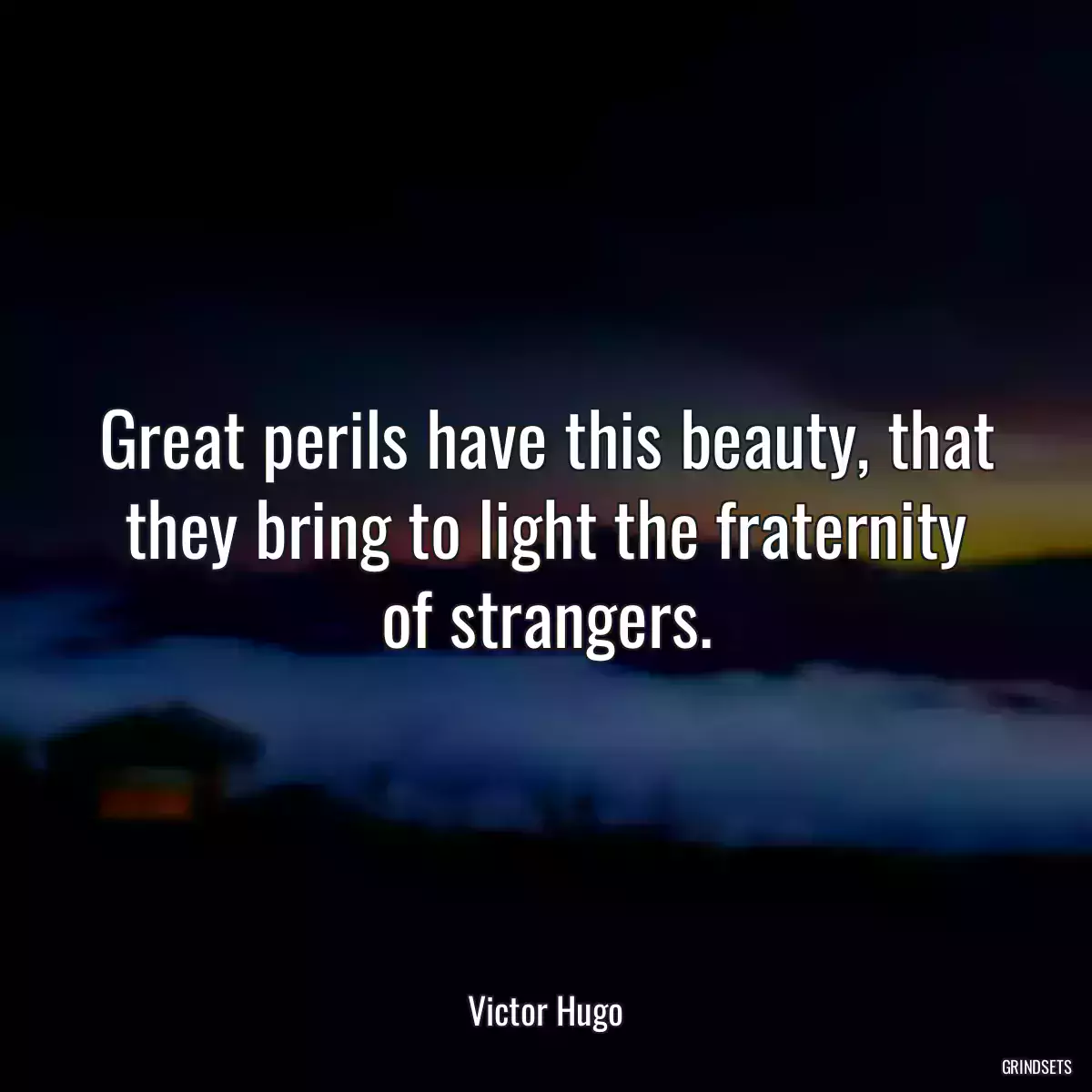 Great perils have this beauty, that they bring to light the fraternity of strangers.