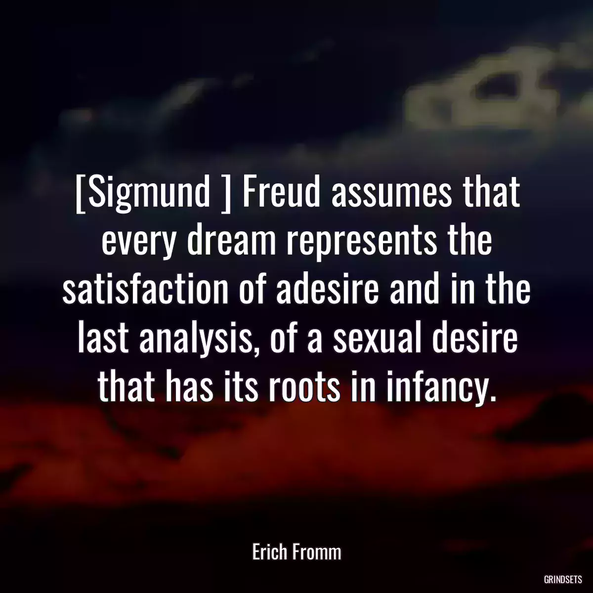 [Sigmund ] Freud assumes that every dream represents the satisfaction of adesire and in the last analysis, of a sexual desire that has its roots in infancy.