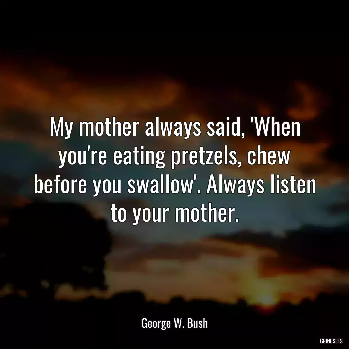 My mother always said, \'When you\'re eating pretzels, chew before you swallow\'. Always listen to your mother.