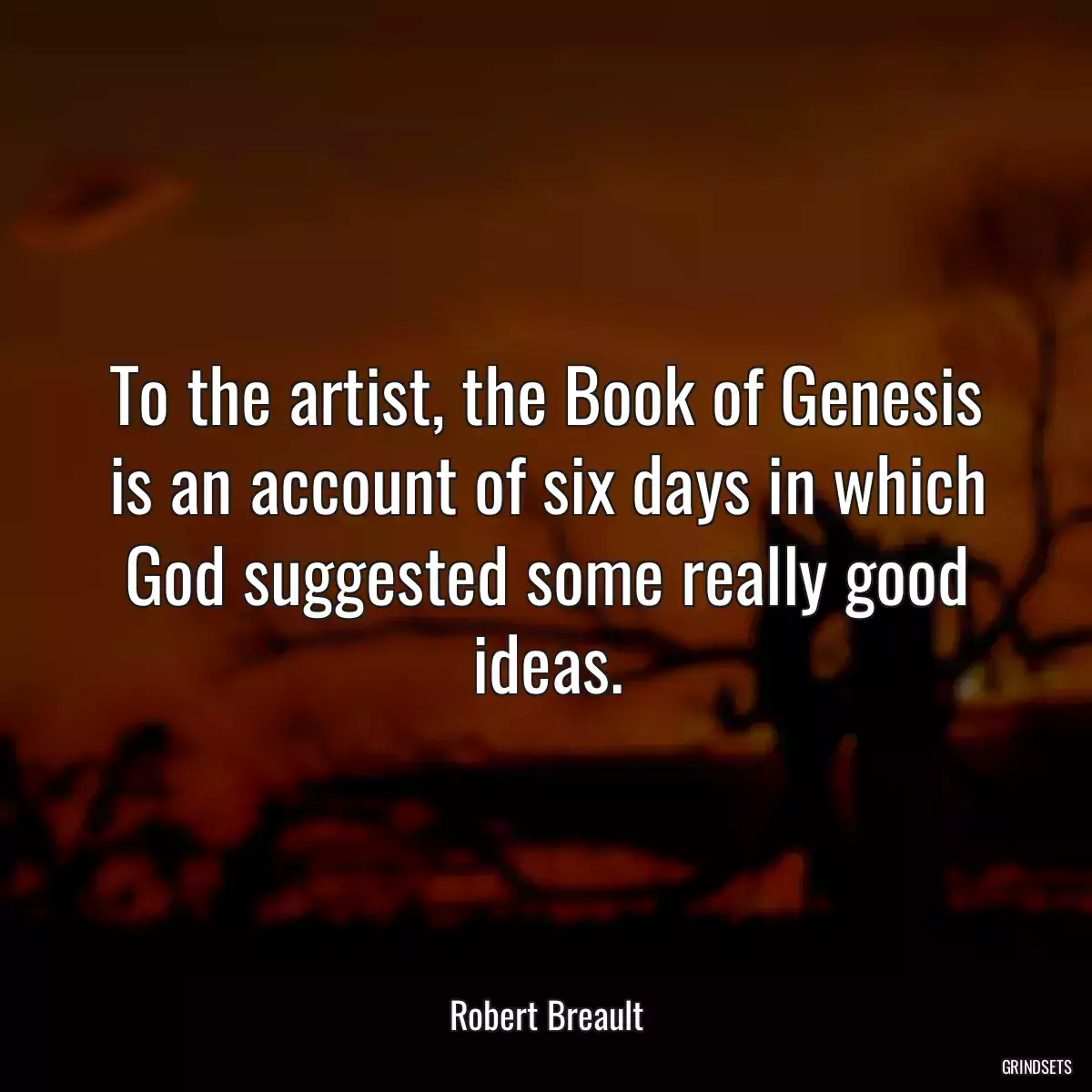 To the artist, the Book of Genesis is an account of six days in which God suggested some really good ideas.