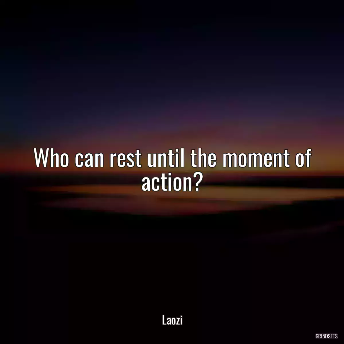 Who can rest until the moment of action?