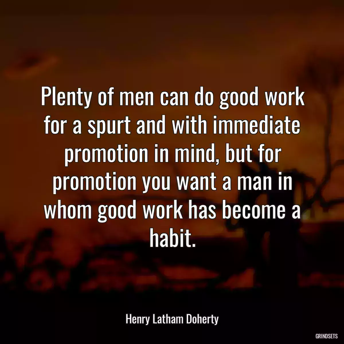 Plenty of men can do good work for a spurt and with immediate promotion in mind, but for promotion you want a man in whom good work has become a habit.