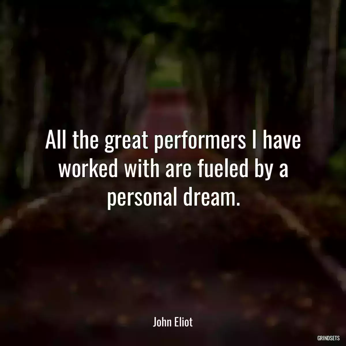 All the great performers I have worked with are fueled by a personal dream.