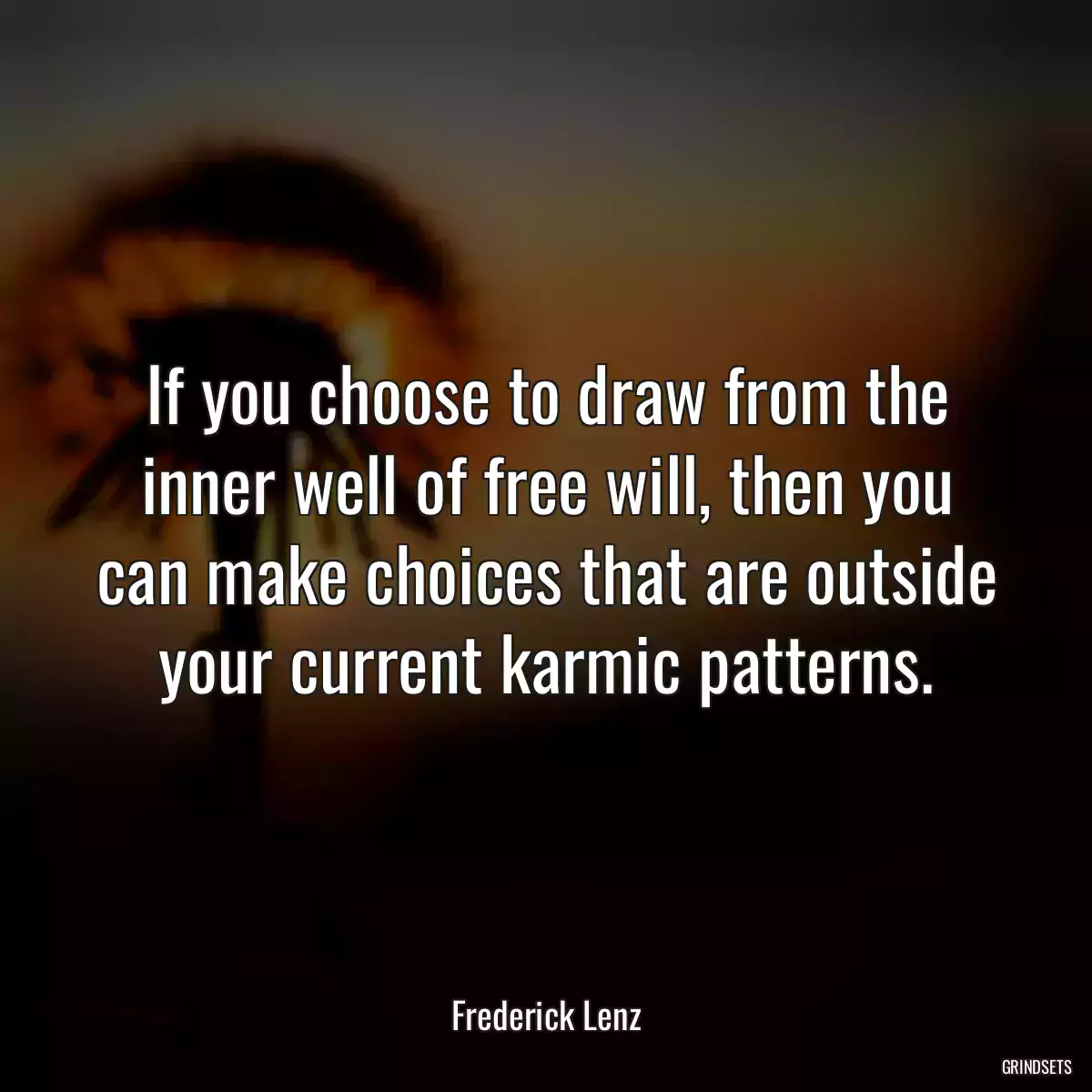 If you choose to draw from the inner well of free will, then you can make choices that are outside your current karmic patterns.