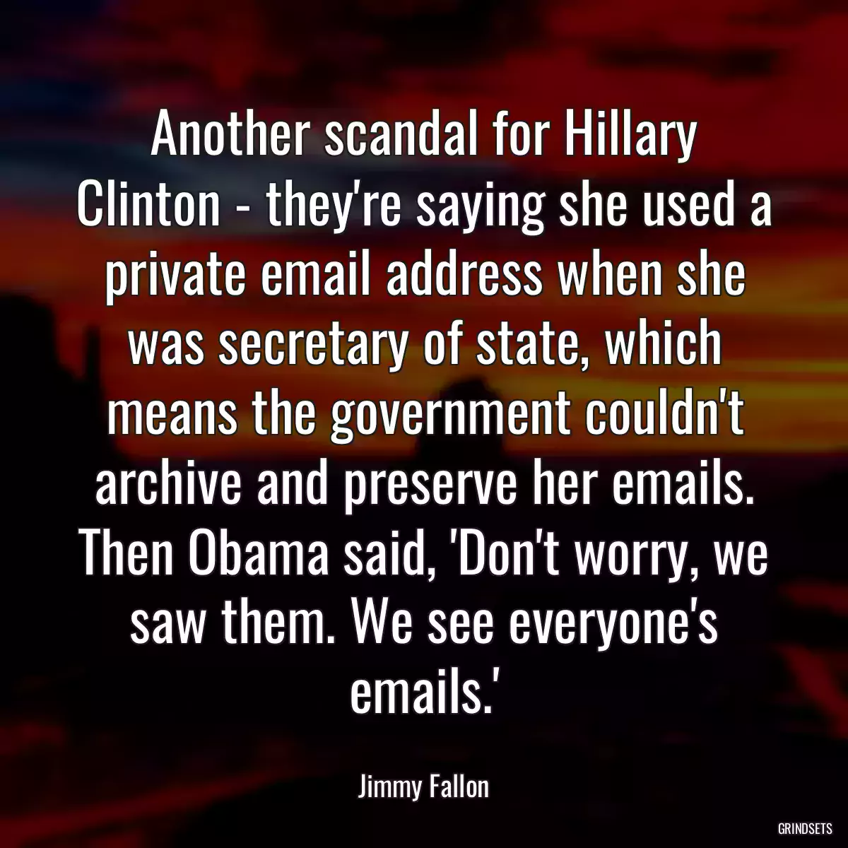 Another scandal for Hillary Clinton - they\'re saying she used a private email address when she was secretary of state, which means the government couldn\'t archive and preserve her emails. Then Obama said, \'Don\'t worry, we saw them. We see everyone\'s emails.\'