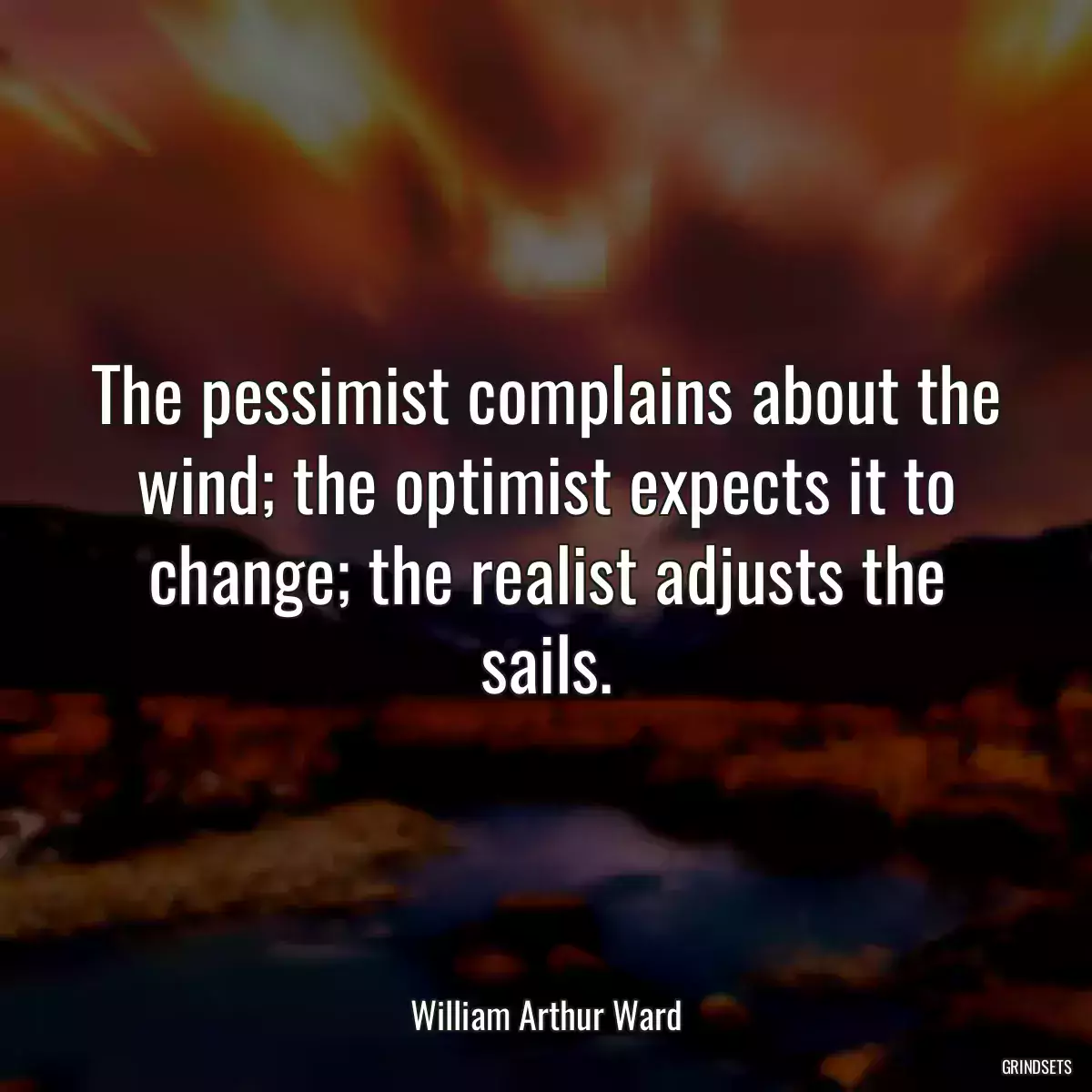 The pessimist complains about the wind; the optimist expects it to change; the realist adjusts the sails.