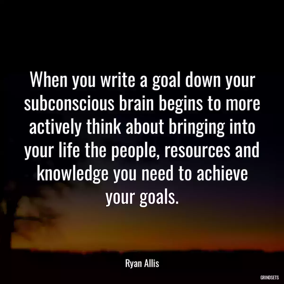 When you write a goal down your subconscious brain begins to more actively think about bringing into your life the people, resources and knowledge you need to achieve your goals.