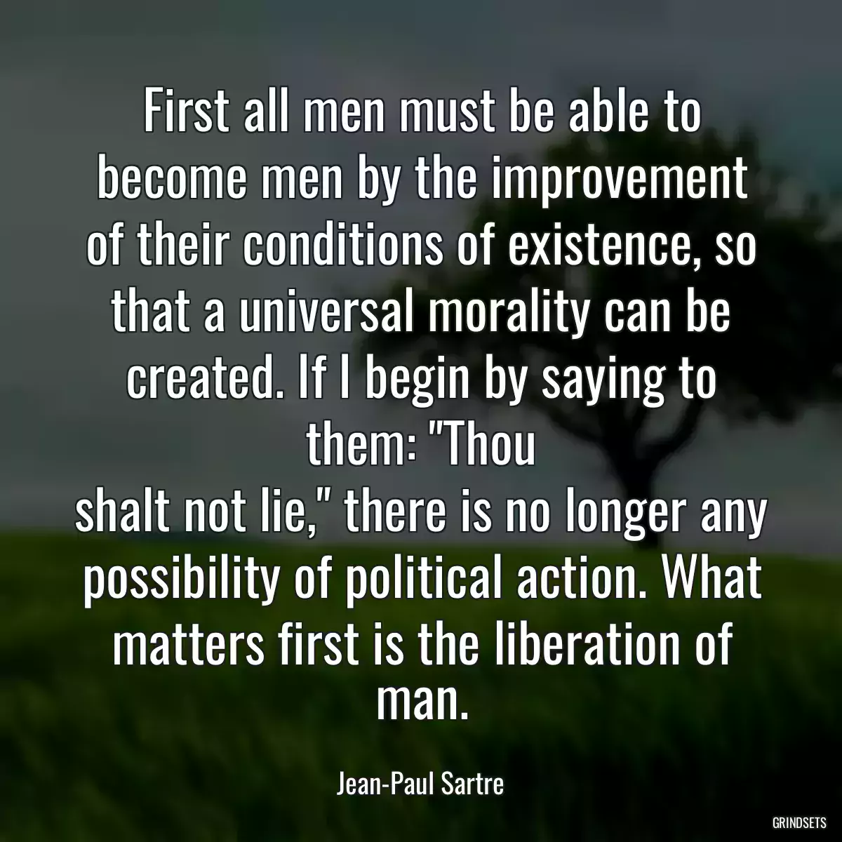 First all men must be able to become men by the improvement of their conditions of existence, so that a universal morality can be created. If I begin by saying to them: \