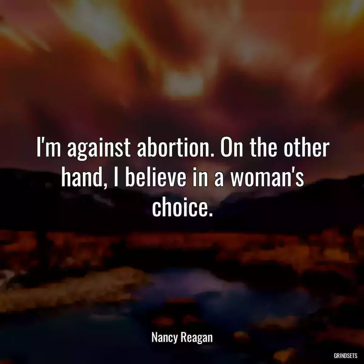 I\'m against abortion. On the other hand, I believe in a woman\'s choice.