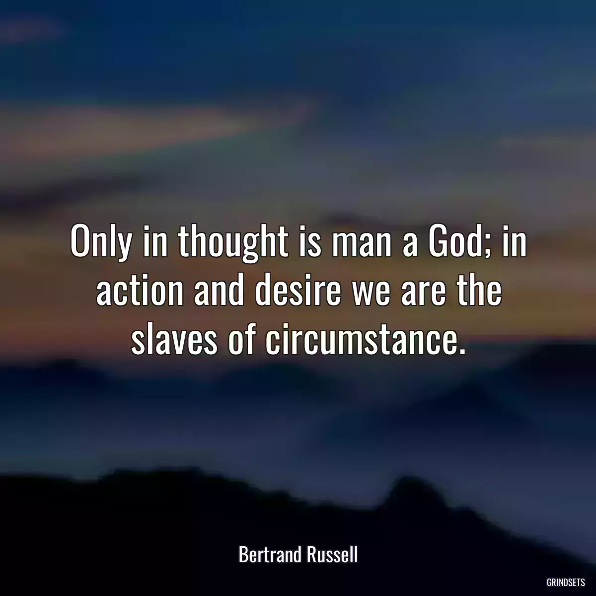 Only in thought is man a God; in action and desire we are the slaves of circumstance.