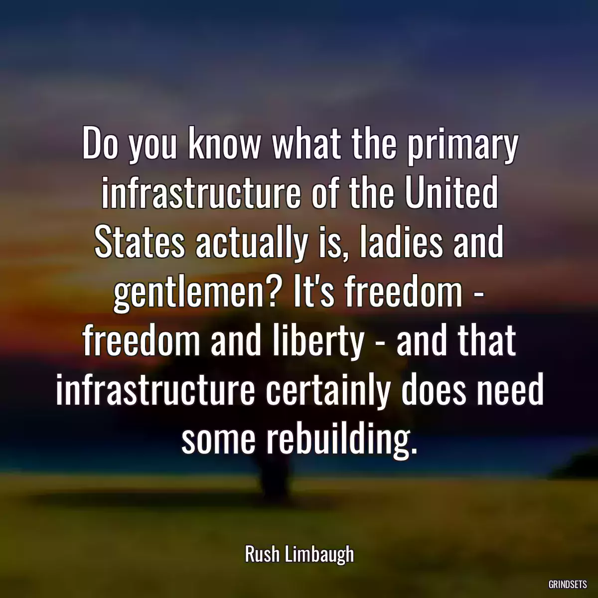 Do you know what the primary infrastructure of the United States actually is, ladies and gentlemen? It\'s freedom - freedom and liberty - and that infrastructure certainly does need some rebuilding.