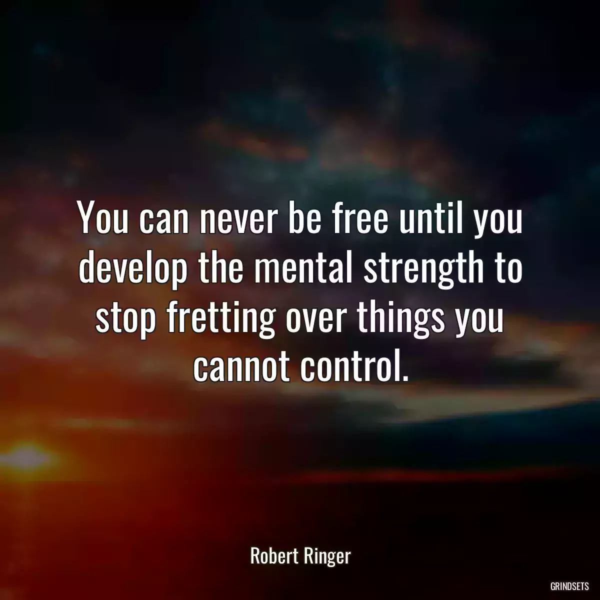 You can never be free until you develop the mental strength to stop fretting over things you cannot control.