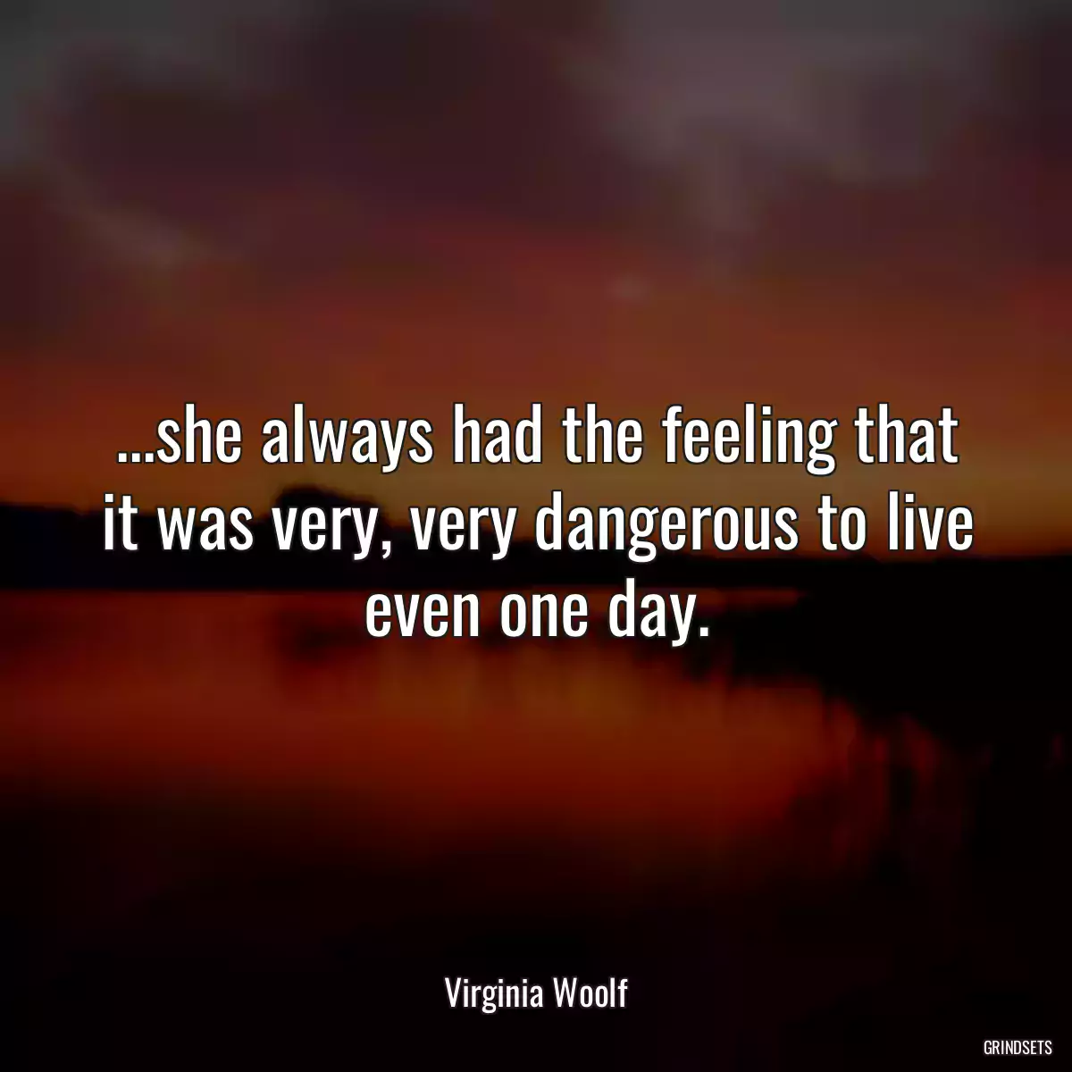 ...she always had the feeling that it was very, very dangerous to live even one day.