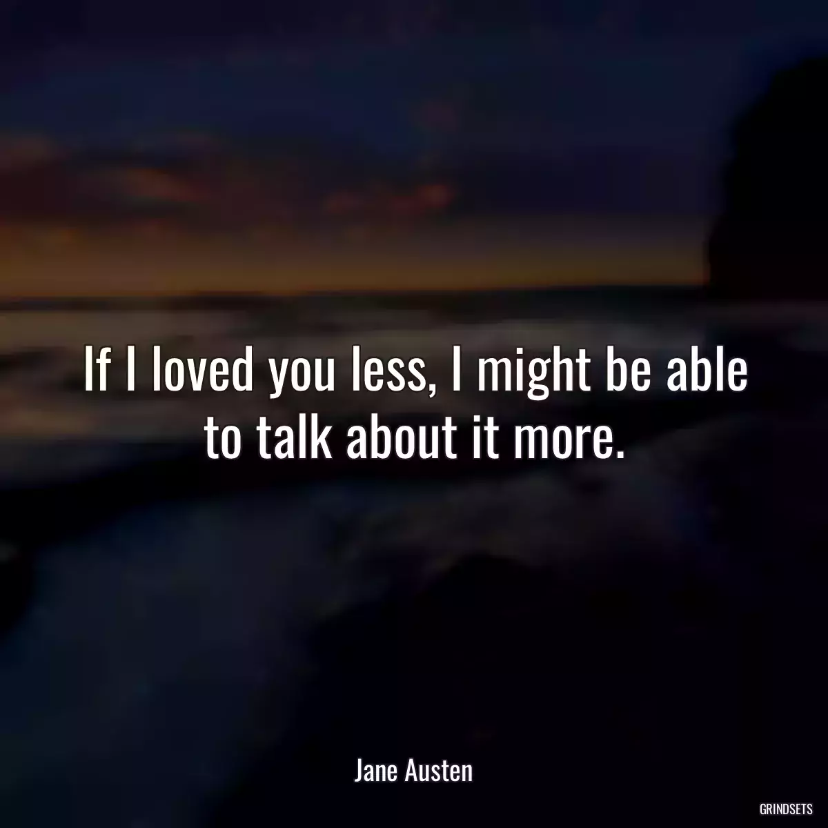 If I loved you less, I might be able to talk about it more.