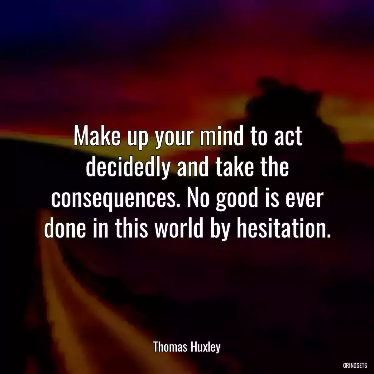 Make up your mind to act decidedly and take the consequences. No good is ever done in this world by hesitation.