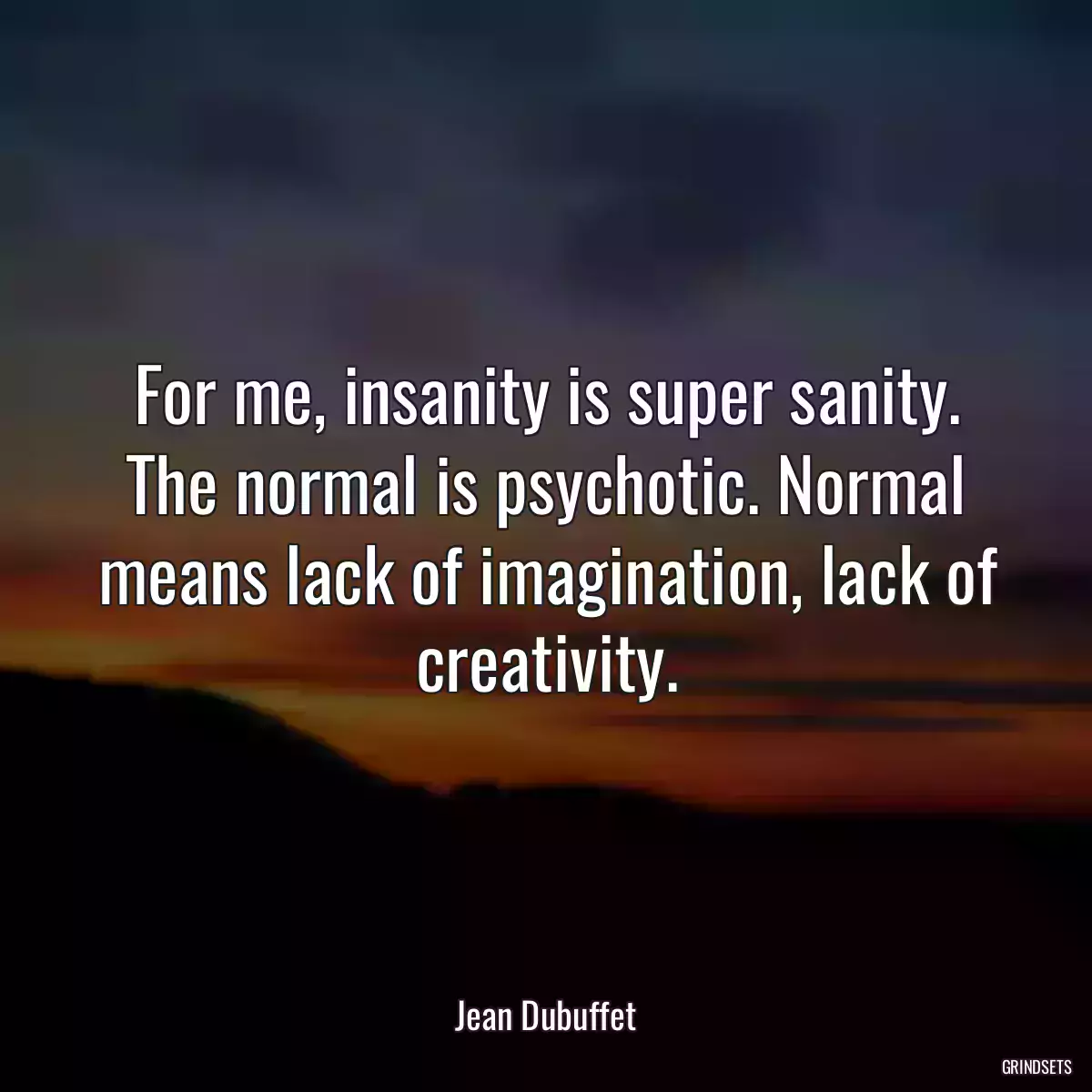 For me, insanity is super sanity. The normal is psychotic. Normal means lack of imagination, lack of creativity.