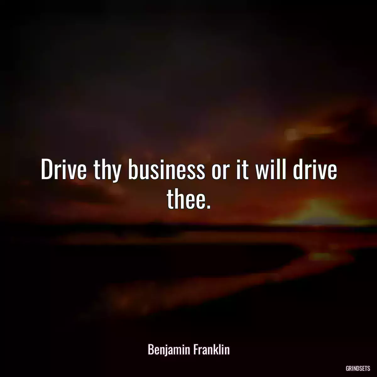 Drive thy business or it will drive thee.