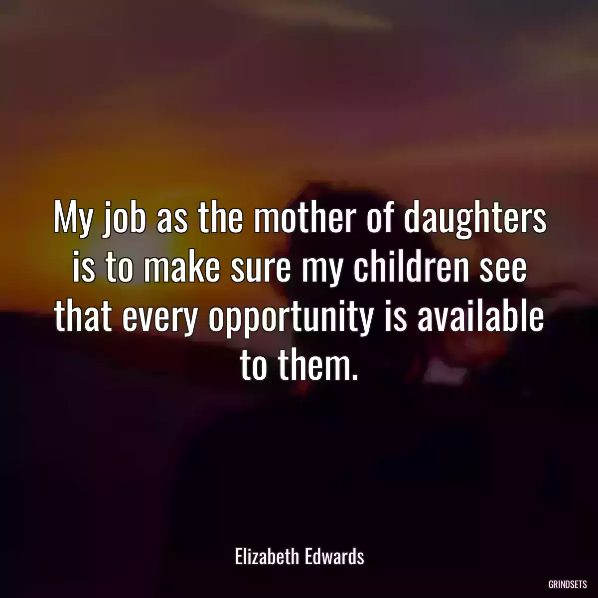 My job as the mother of daughters is to make sure my children see that every opportunity is available to them.