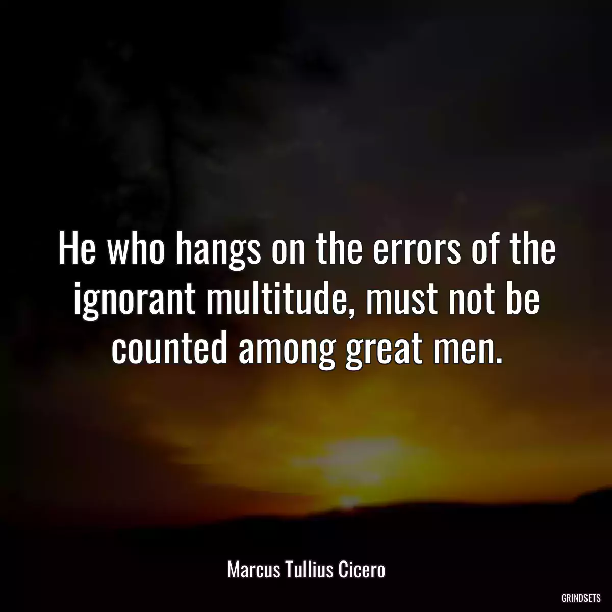 He who hangs on the errors of the ignorant multitude, must not be counted among great men.