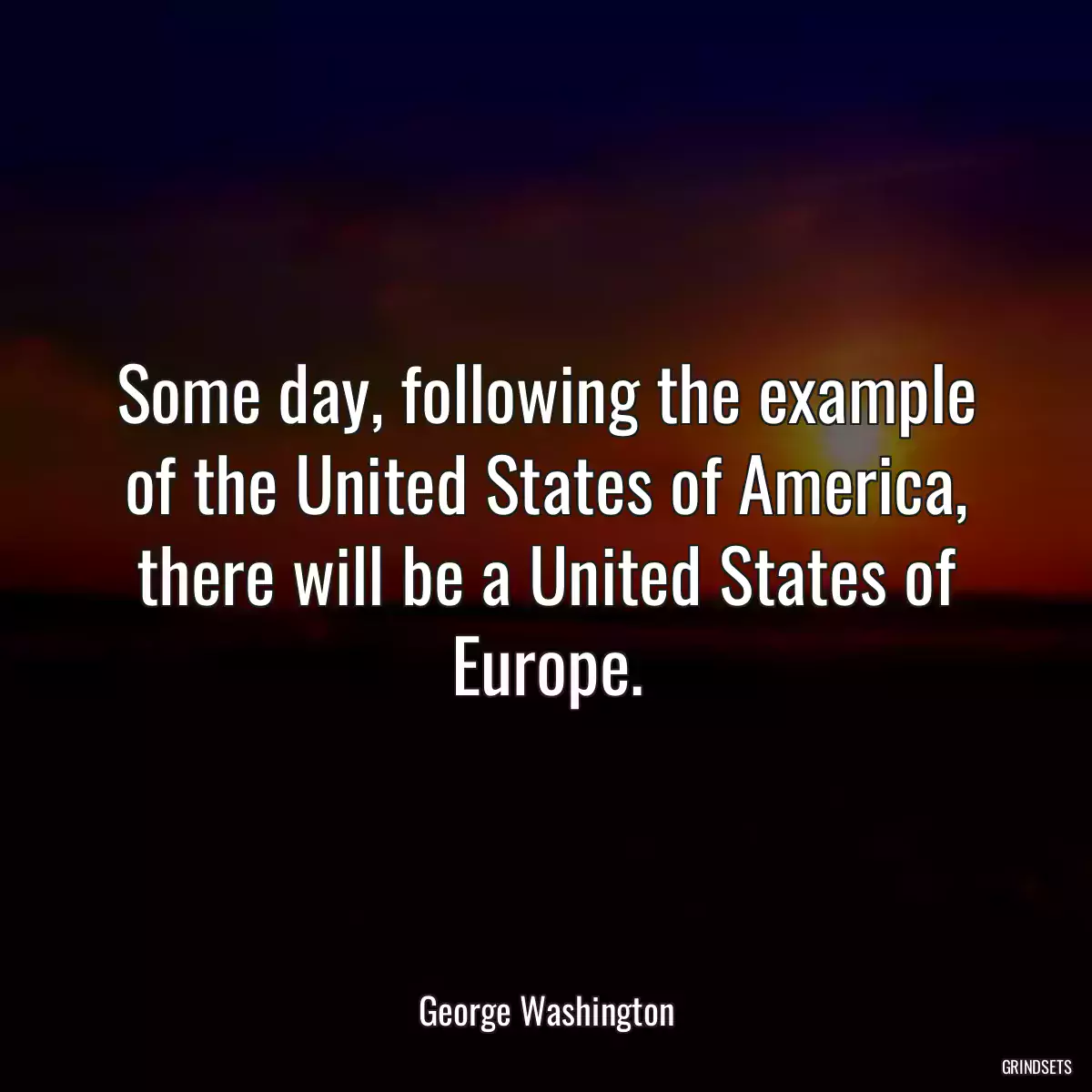 Some day, following the example of the United States of America, there will be a United States of Europe.