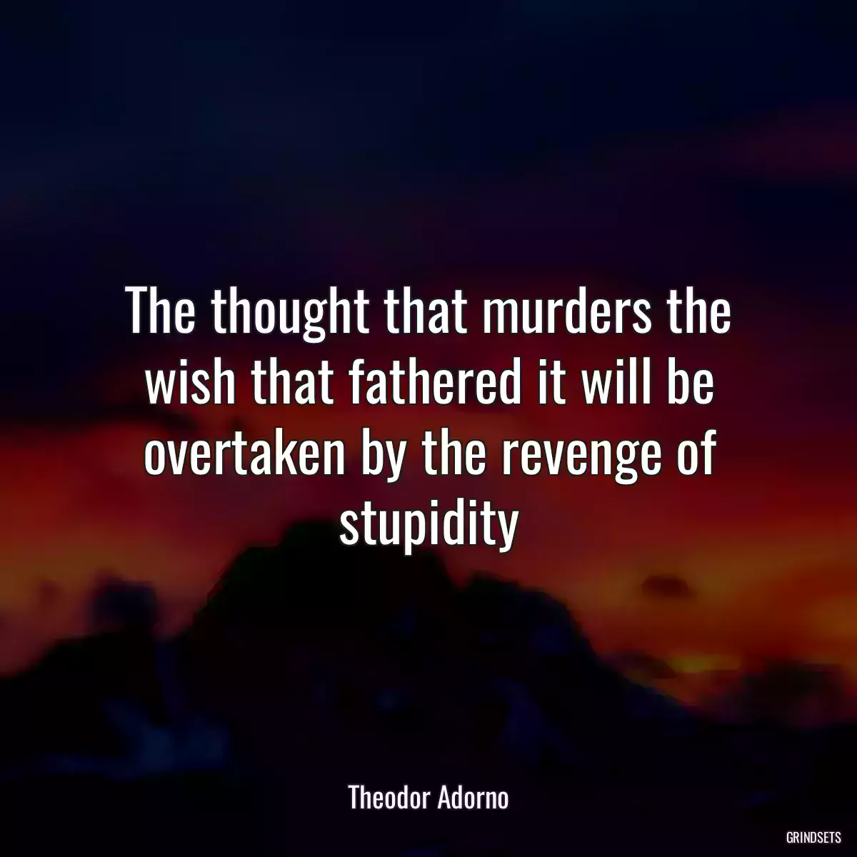 The thought that murders the wish that fathered it will be overtaken by the revenge of stupidity