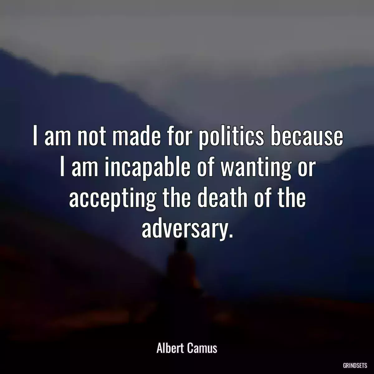 I am not made for politics because I am incapable of wanting or accepting the death of the adversary.