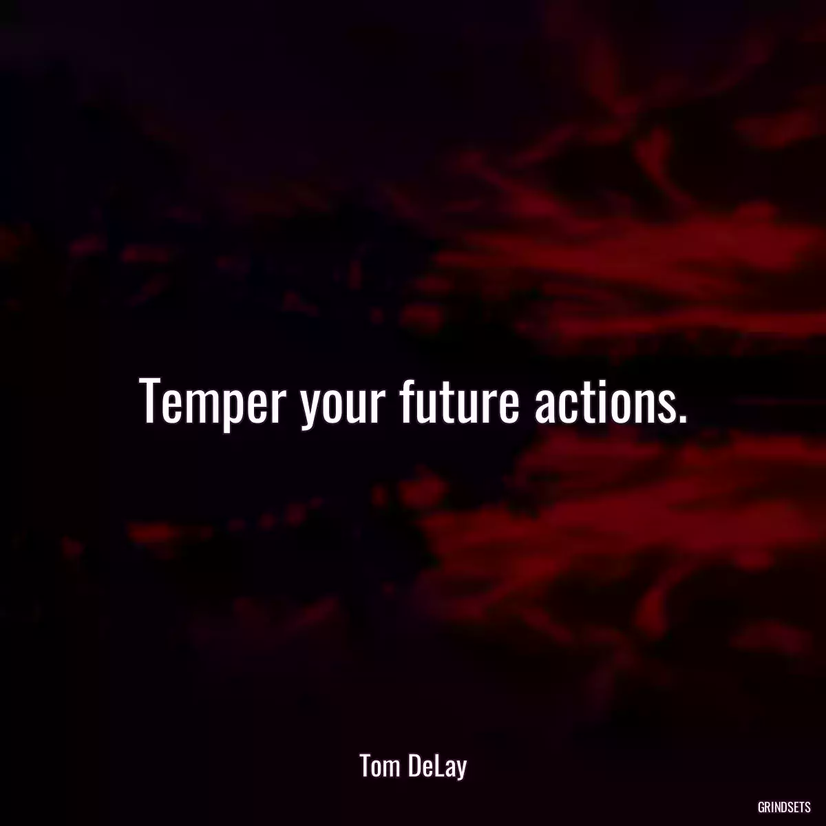 Temper your future actions.