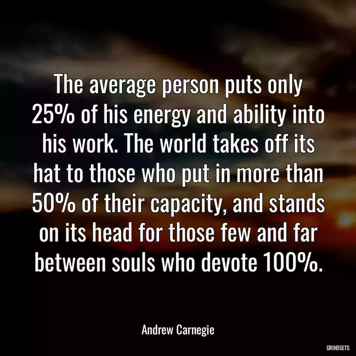 The average person puts only 25% of his energy and ability into his work. The world takes off its hat to those who put in more than 50% of their capacity, and stands on its head for those few and far between souls who devote 100%.