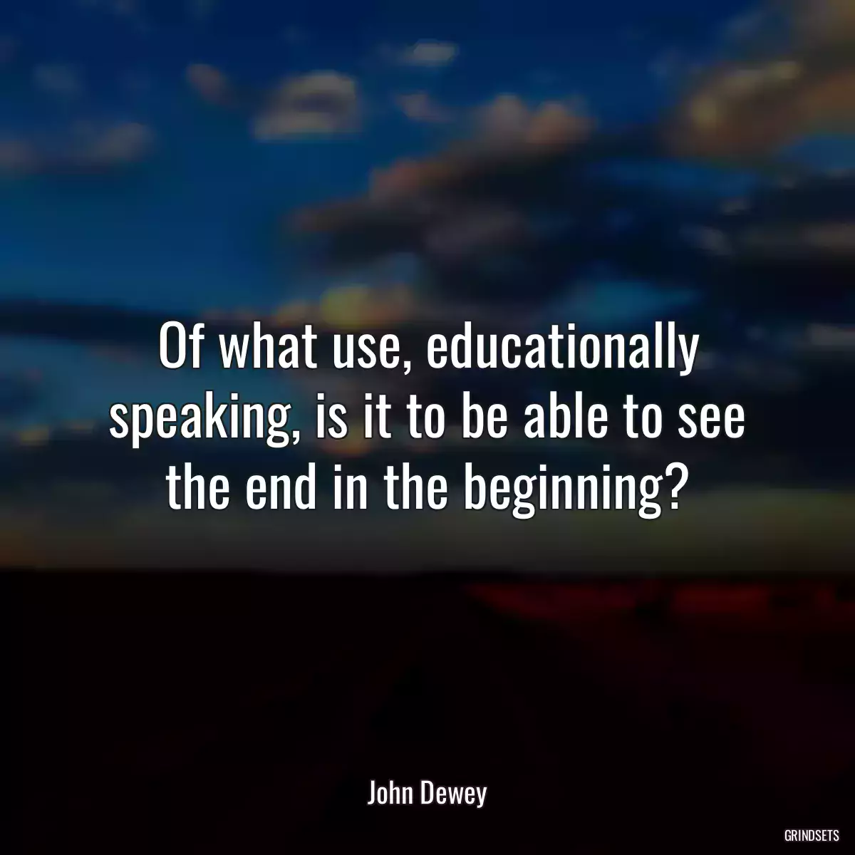 Of what use, educationally speaking, is it to be able to see the end in the beginning?