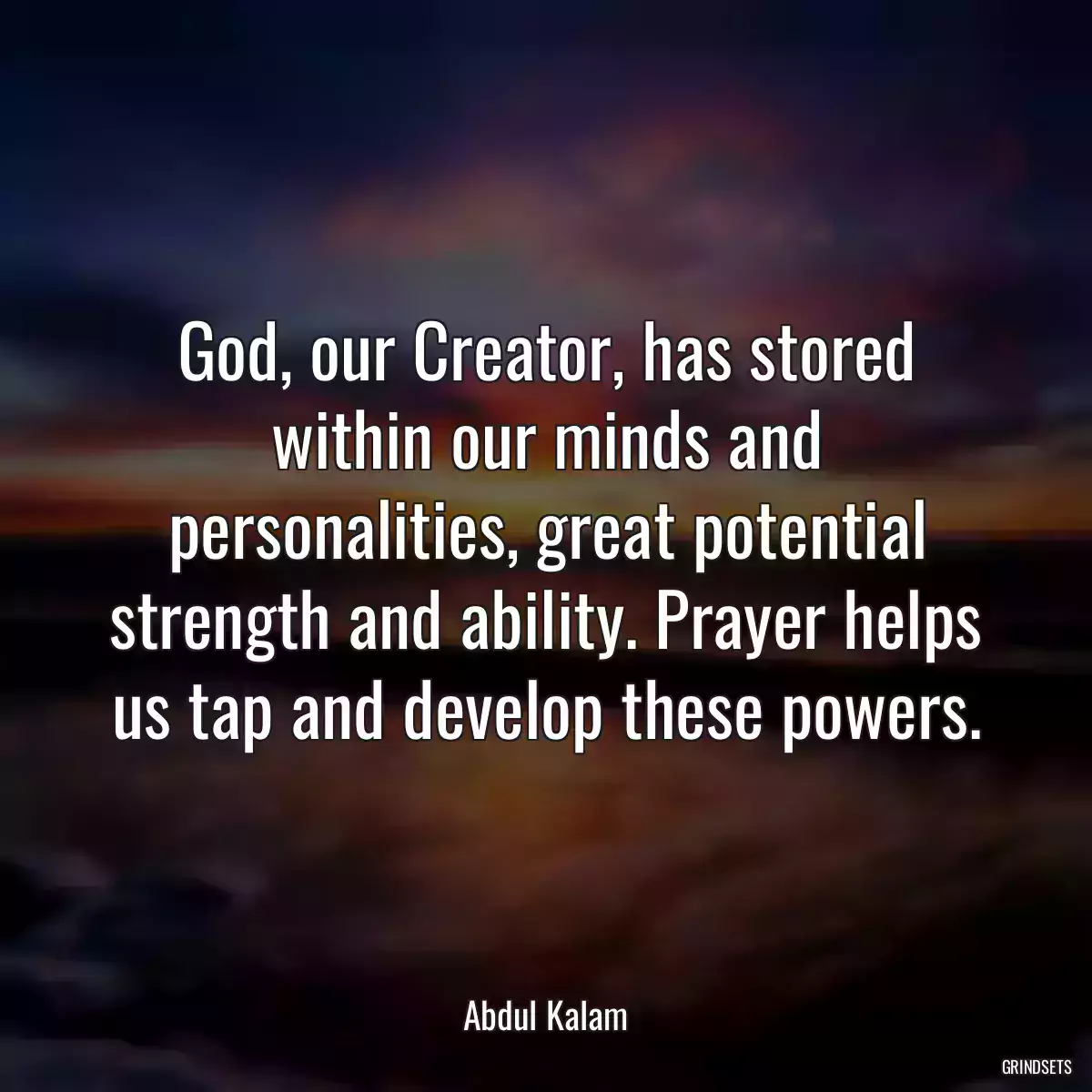 God, our Creator, has stored within our minds and personalities, great potential strength and ability. Prayer helps us tap and develop these powers.