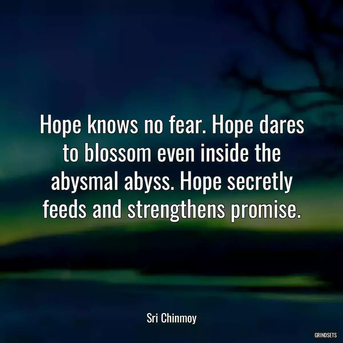 Hope knows no fear. Hope dares to blossom even inside the abysmal abyss. Hope secretly feeds and strengthens promise.