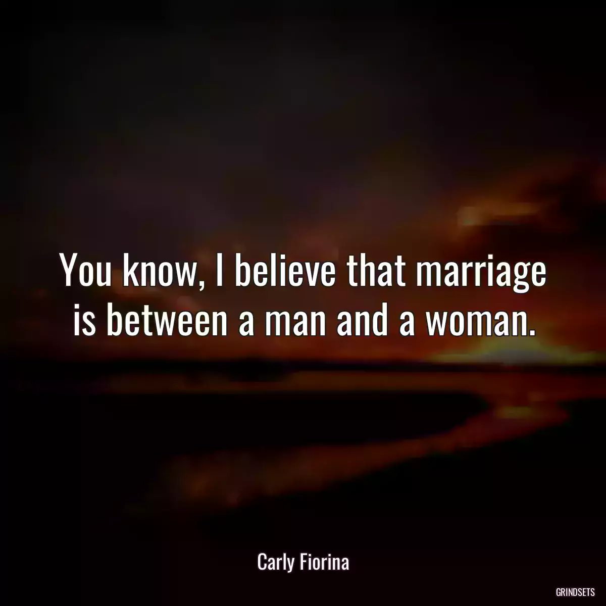 You know, I believe that marriage is between a man and a woman.