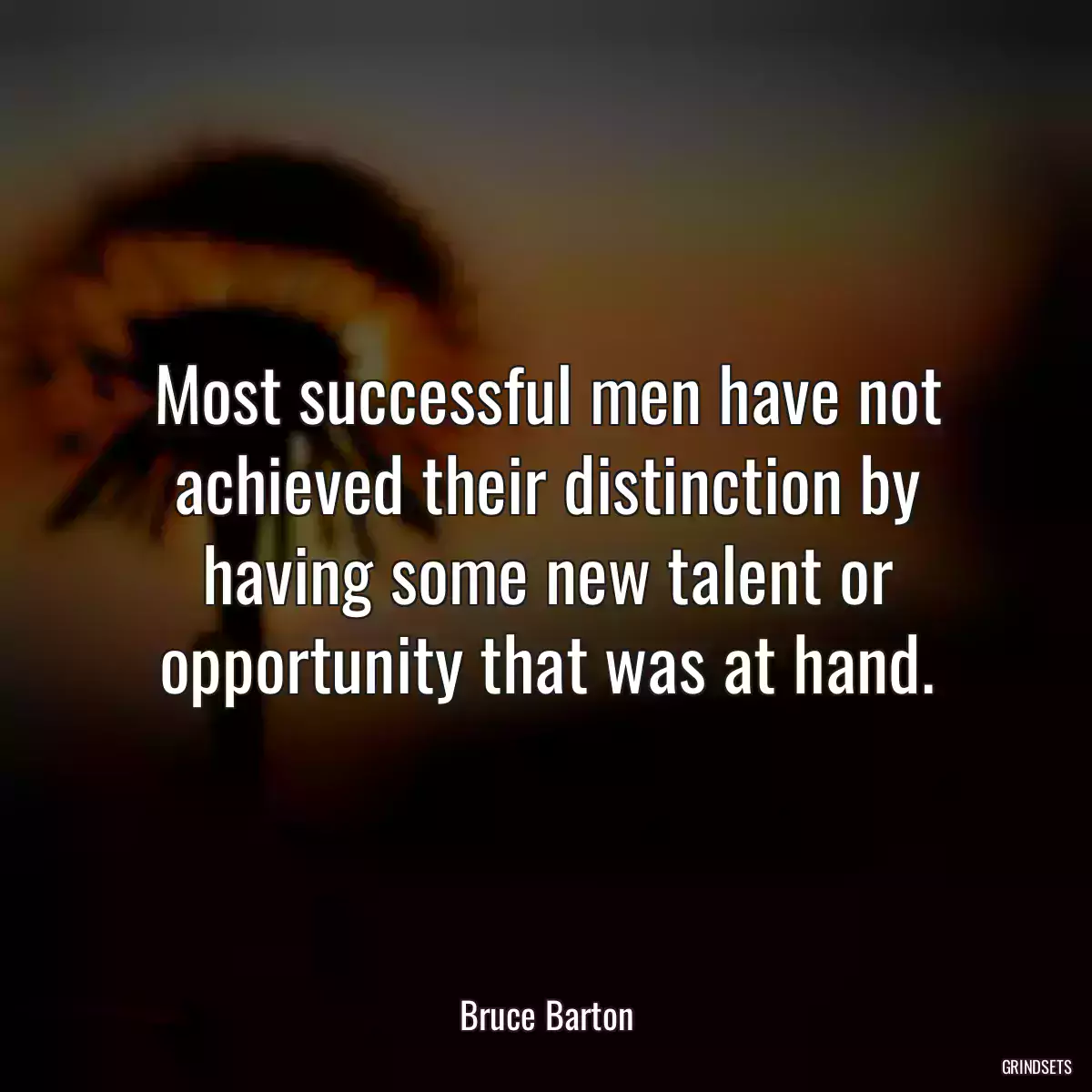 Most successful men have not achieved their distinction by having some new talent or opportunity that was at hand.