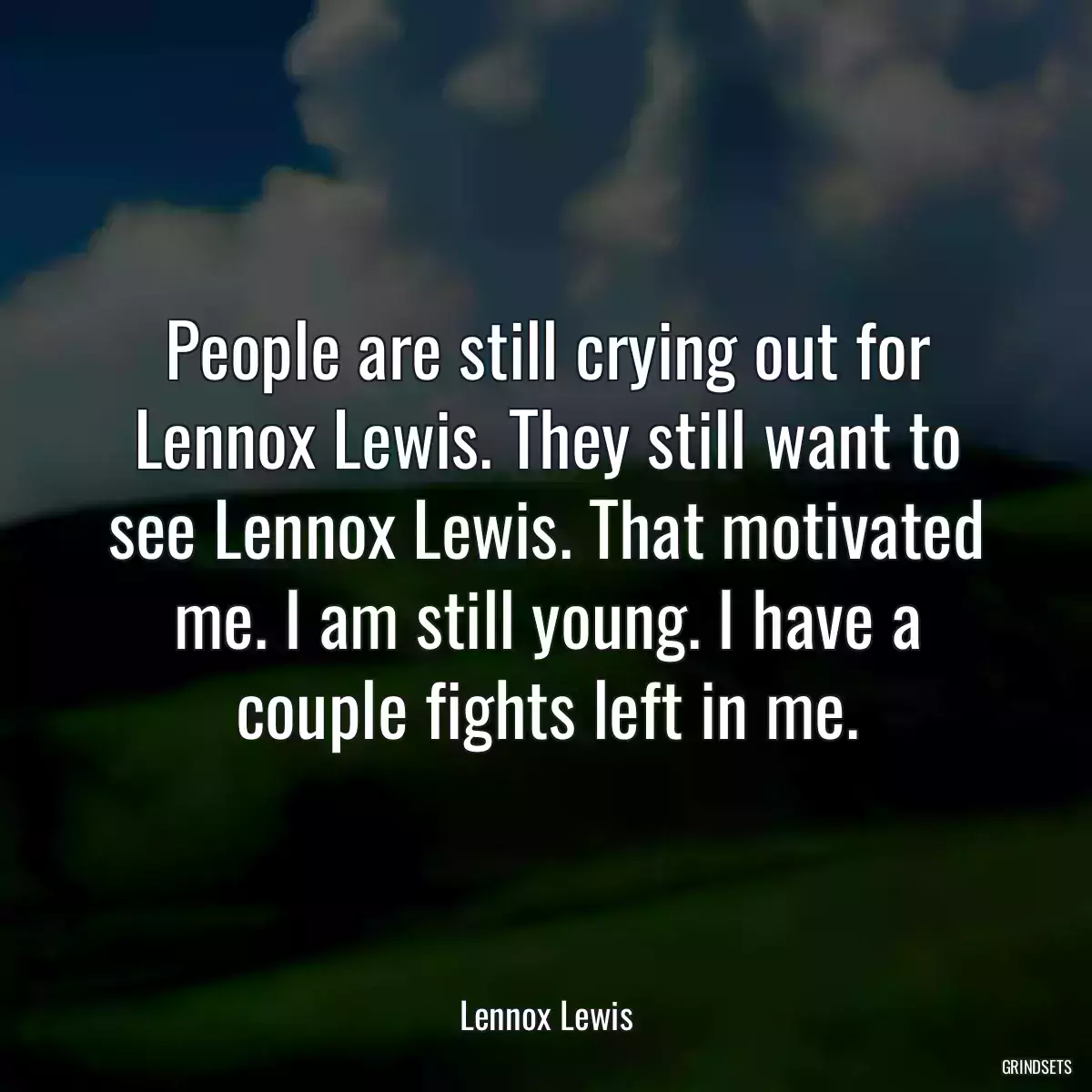 People are still crying out for Lennox Lewis. They still want to see Lennox Lewis. That motivated me. I am still young. I have a couple fights left in me.