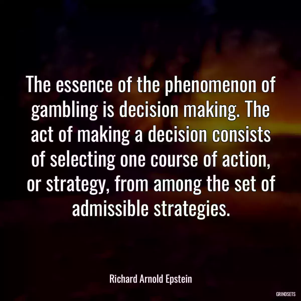 The essence of the phenomenon of gambling is decision making. The act of making a decision consists of selecting one course of action, or strategy, from among the set of admissible strategies.