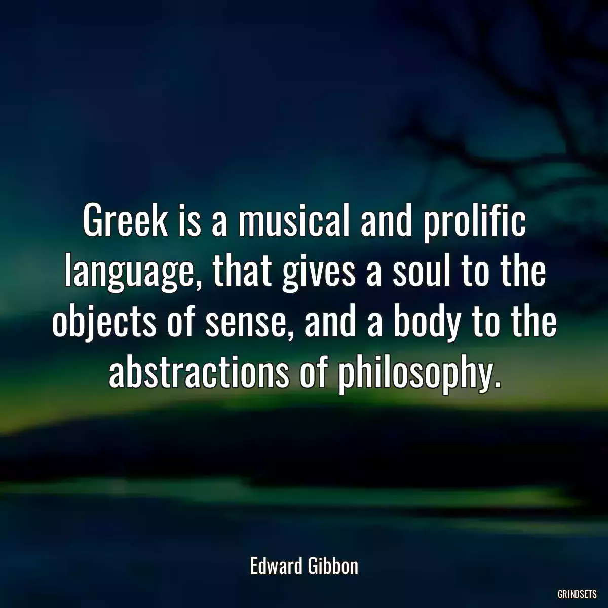 Greek is a musical and prolific language, that gives a soul to the objects of sense, and a body to the abstractions of philosophy.