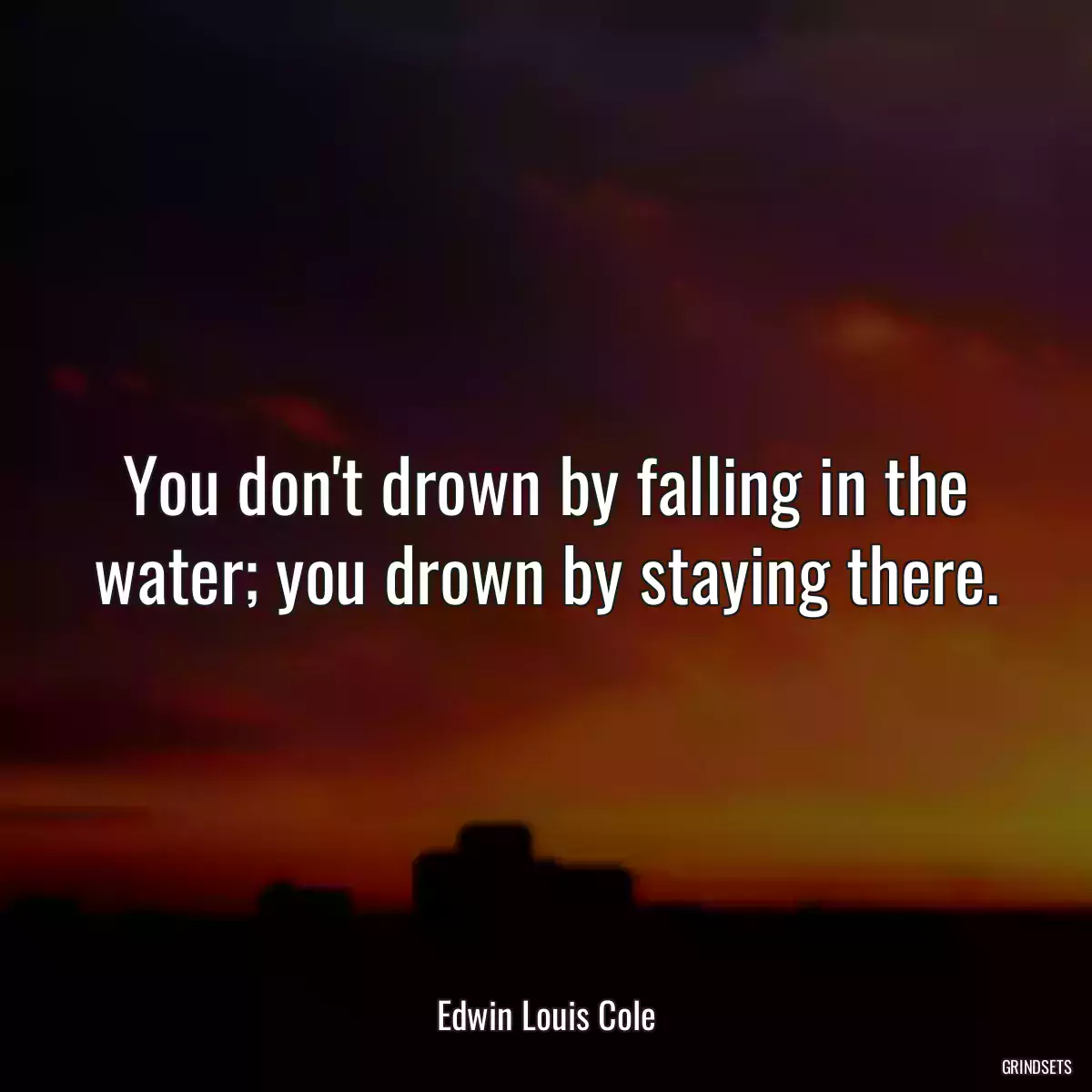 You don\'t drown by falling in the water; you drown by staying there.