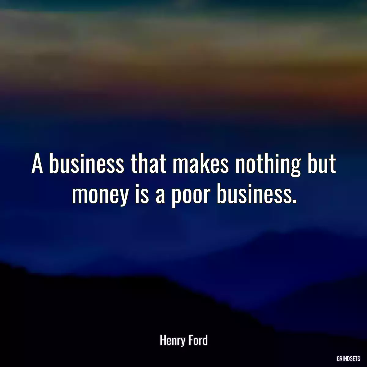 A business that makes nothing but money is a poor business.