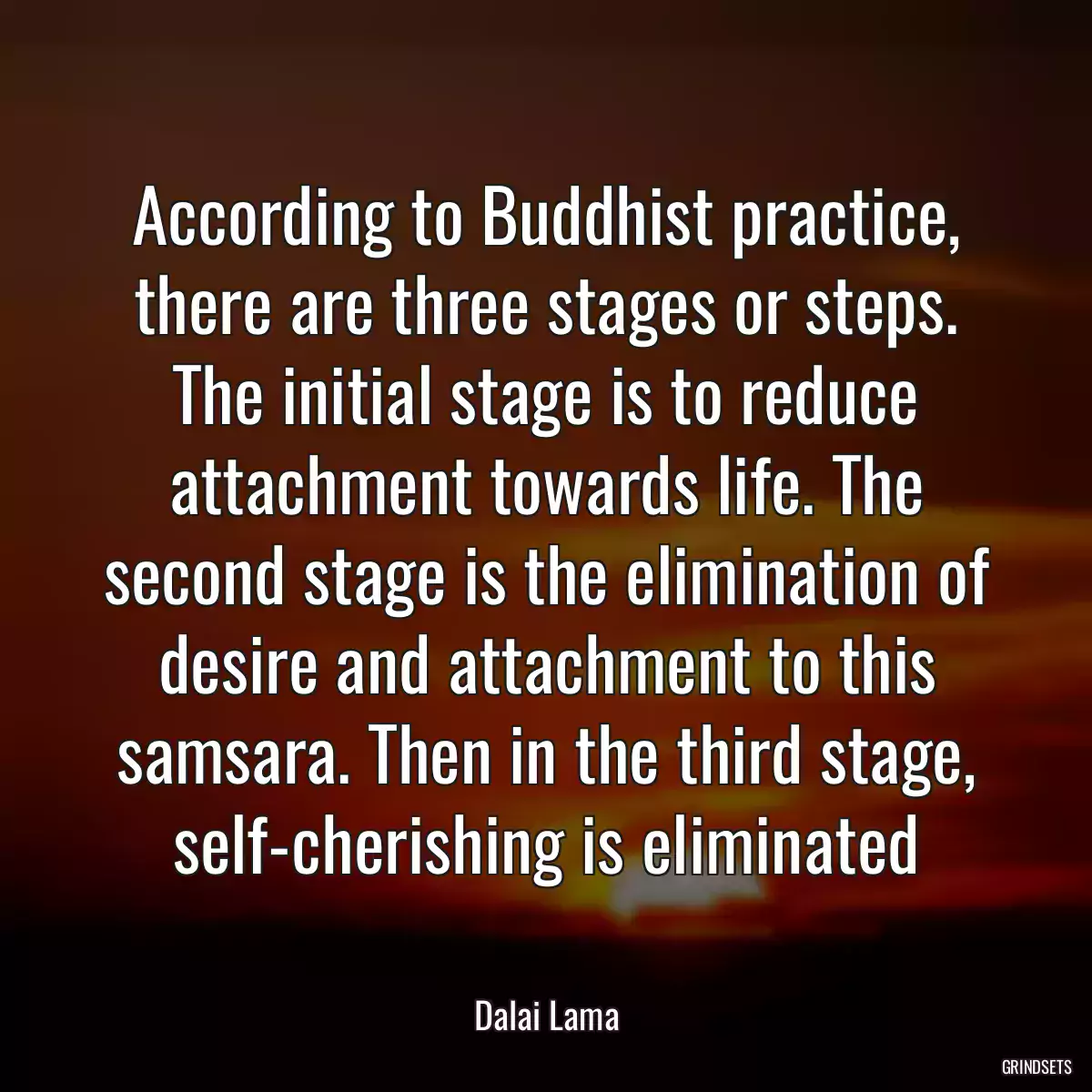 According to Buddhist practice, there are three stages or steps. The initial stage is to reduce attachment towards life. The second stage is the elimination of desire and attachment to this samsara. Then in the third stage, self-cherishing is eliminated