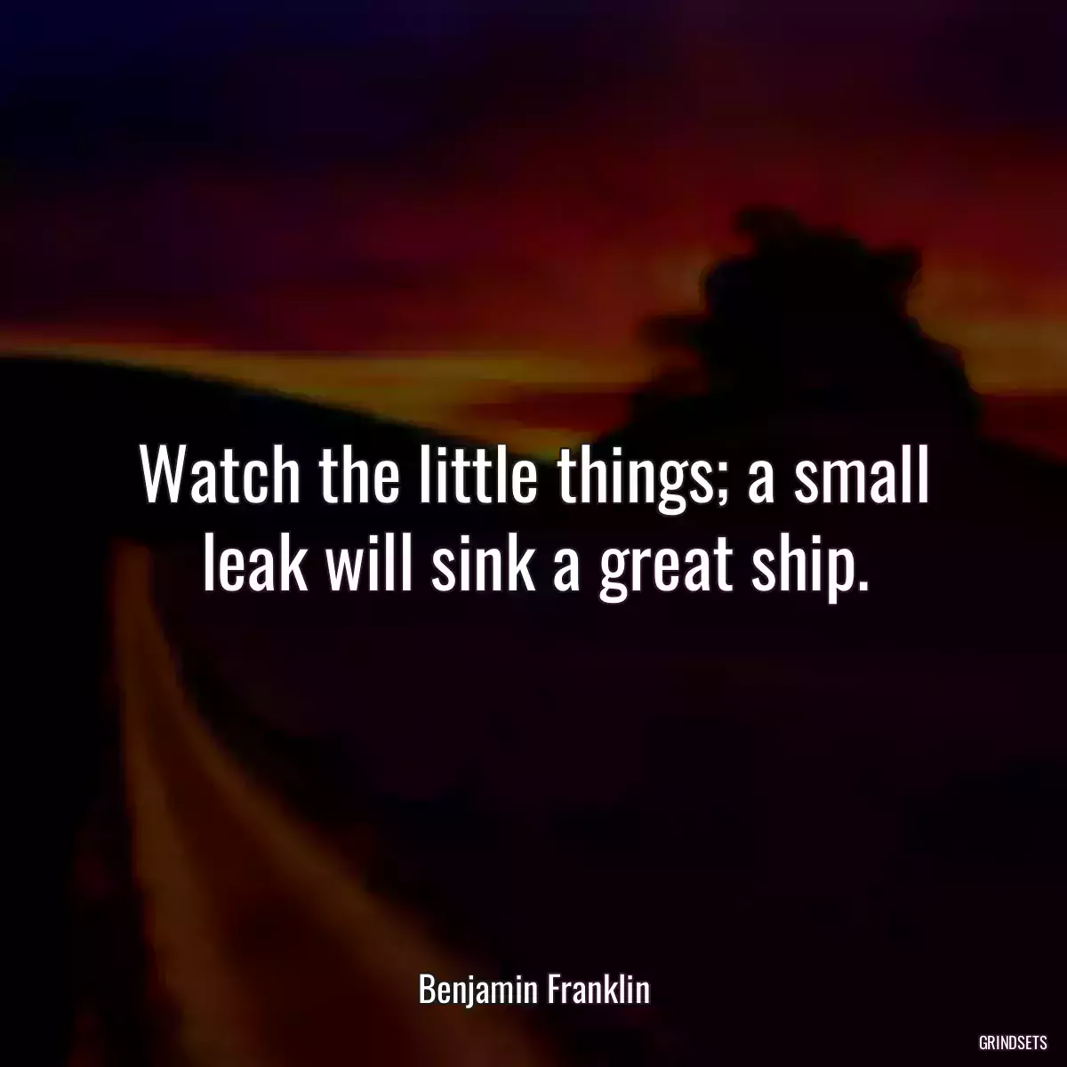 Watch the little things; a small leak will sink a great ship.