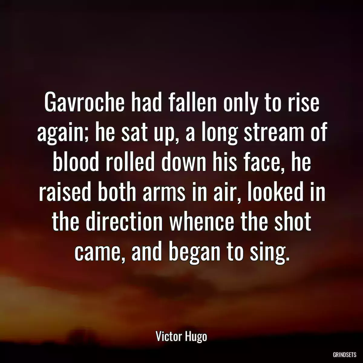 Gavroche had fallen only to rise again; he sat up, a long stream of blood rolled down his face, he raised both arms in air, looked in the direction whence the shot came, and began to sing.