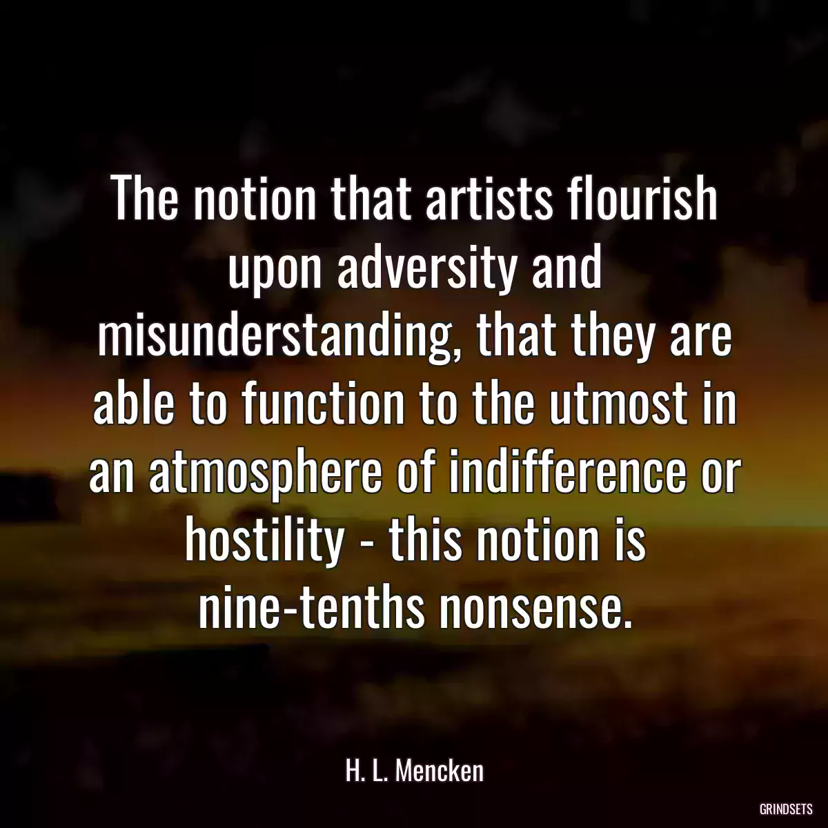 The notion that artists flourish upon adversity and misunderstanding, that they are able to function to the utmost in an atmosphere of indifference or hostility - this notion is nine-tenths nonsense.