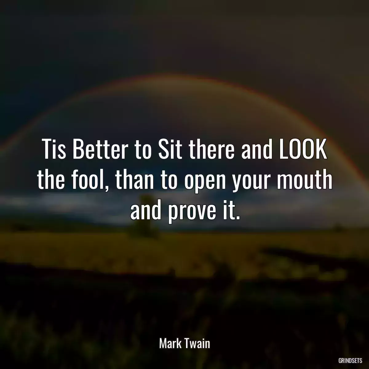 Tis Better to Sit there and LOOK the fool, than to open your mouth and prove it.