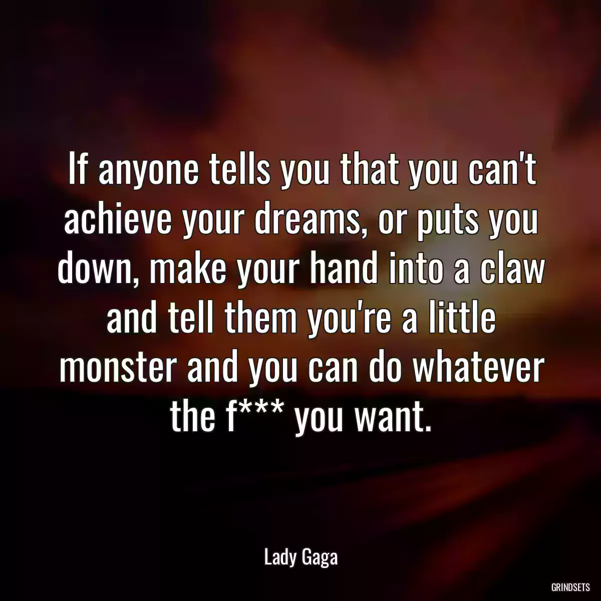 If anyone tells you that you can\'t achieve your dreams, or puts you down, make your hand into a claw and tell them you\'re a little monster and you can do whatever the f*** you want.