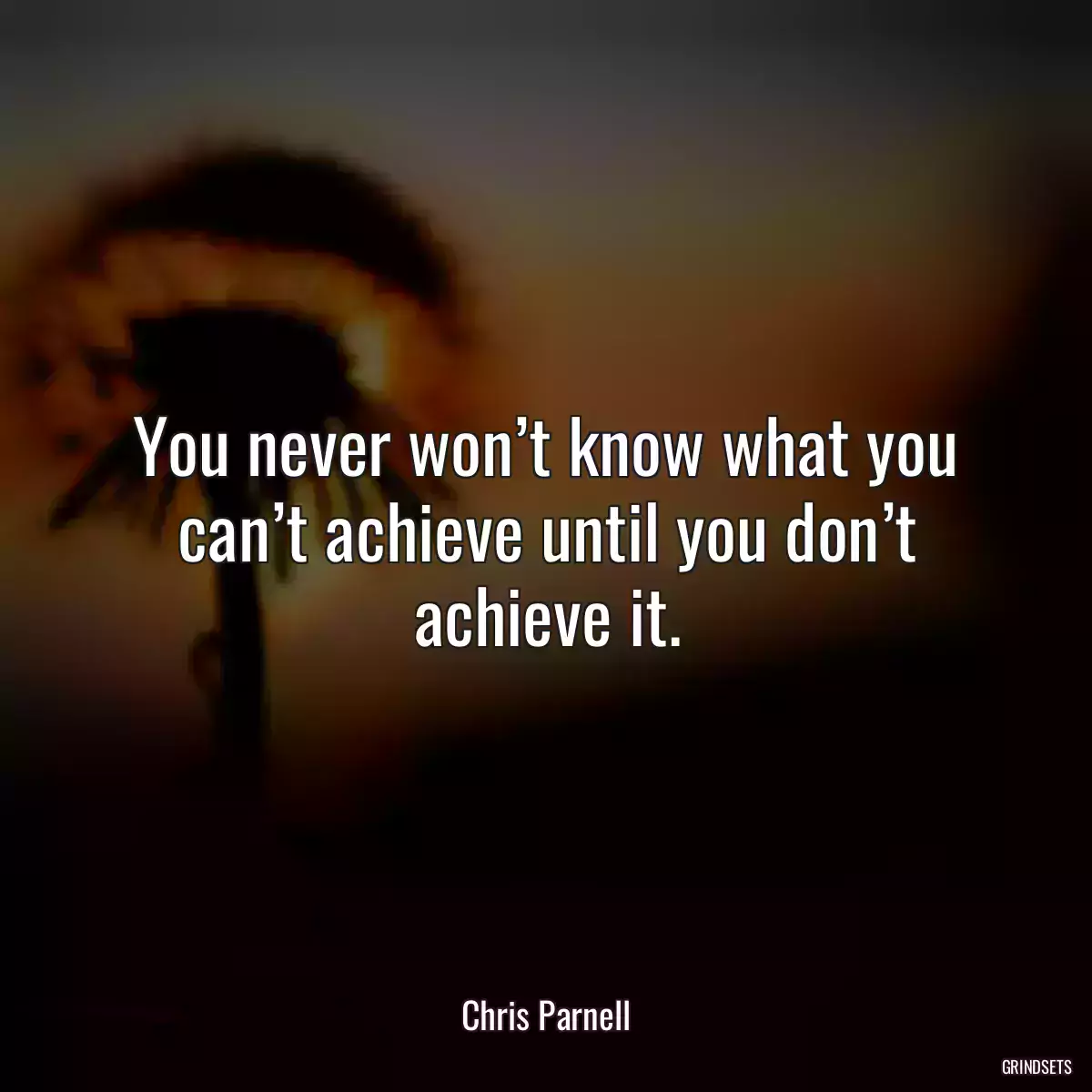 You never won’t know what you can’t achieve until you don’t achieve it.